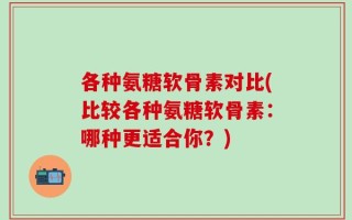 各种氨糖软骨素对比(比较各种氨糖软骨素：哪种更适合你？)