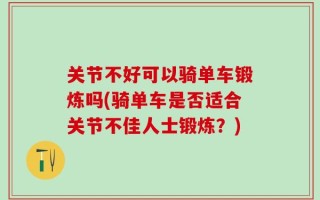 关节不好可以骑单车锻炼吗(骑单车是否适合关节不佳人士锻炼？)