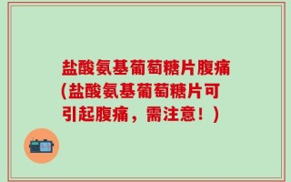 盐酸氨基葡萄糖片腹痛(盐酸氨基葡萄糖片可引起腹痛，需注意！)