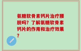 氨糖软骨素钙片治疗腰脱吗？了解氨糖软骨素钙片的作用和治疗效果？