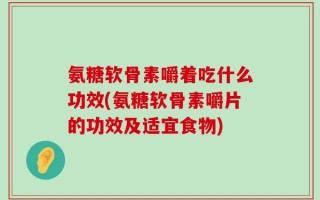 氨糖软骨素嚼着吃什么功效(氨糖软骨素嚼片的功效及适宜食物)