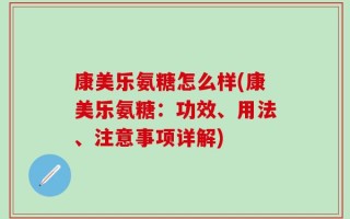 康美乐氨糖怎么样(康美乐氨糖：功效、用法、注意事项详解)