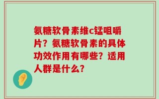 氨糖软骨素维c锰咀嚼片？氨糖软骨素的具体功效作用有哪些？适用人群是什么？