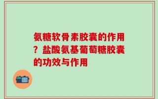 氨糖软骨素胶囊的作用？盐酸氨基葡萄糖胶囊的功效与作用