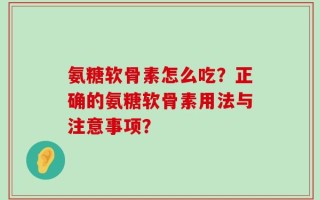 氨糖软骨素怎么吃？正确的氨糖软骨素用法与注意事项？