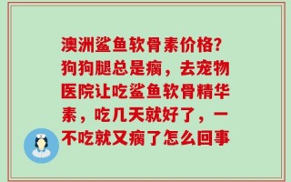 澳洲鲨鱼软骨素价格？狗狗腿总是瘸，去宠物医院让吃鲨鱼软骨精华素，吃几天就好了，一不吃就又瘸了怎么回事