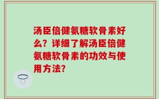 汤臣倍健氨糖软骨素好么？详细了解汤臣倍健氨糖软骨素的功效与使用方法？