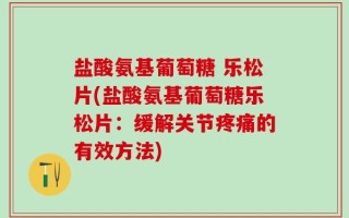 盐酸氨基葡萄糖 乐松片(盐酸氨基葡萄糖乐松片：缓解关节疼痛的有效方法)