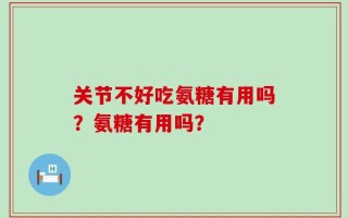 关节不好吃氨糖有用吗？氨糖有用吗？