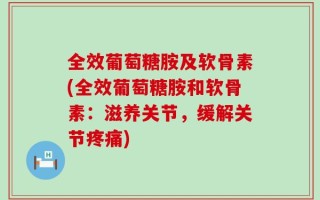 全效葡萄糖胺及软骨素(全效葡萄糖胺和软骨素：滋养关节，缓解关节疼痛)