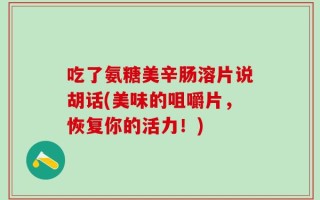 吃了氨糖美辛肠溶片说胡话(美味的咀嚼片，恢复你的活力！)