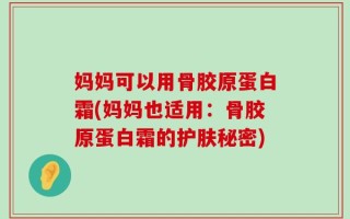 妈妈可以用骨胶原蛋白霜(妈妈也适用：骨胶原蛋白霜的护肤秘密)