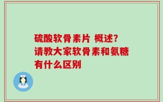 硫酸软骨素片 概述？请教大家软骨素和氨糖有什么区别