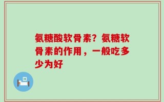 氨糖酸软骨素？氨糖软骨素的作用，一般吃多少为好