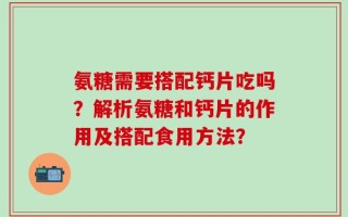 氨糖需要搭配钙片吃吗？解析氨糖和钙片的作用及搭配食用方法？