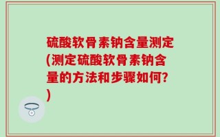 硫酸软骨素钠含量测定(测定硫酸软骨素钠含量的方法和步骤如何？)