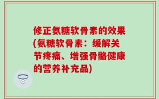 修正氨糖软骨素的效果(氨糖软骨素：缓解关节疼痛、增强骨骼健康的营养补充品)
