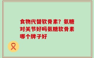 食物代替软骨素？氨糖对关节好吗氨糖软骨素哪个牌子好