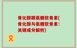 骨化醇跟氨糖软骨素(骨化醇与氨糖软骨素：关键成分解析)