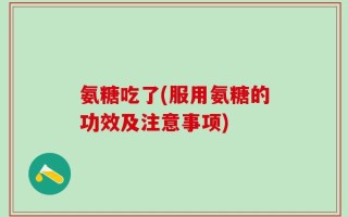 氨糖吃了(服用氨糖的功效及注意事项)