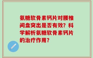 氨糖软骨素钙片对腰椎间盘突出是否有效？科学解析氨糖软骨素钙片的治疗作用？