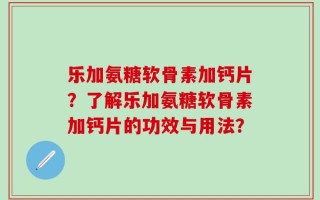 乐加氨糖软骨素加钙片？了解乐加氨糖软骨素加钙片的功效与用法？