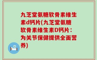 九芝堂氨糖软骨素维生素d钙片(九芝堂氨糖软骨素维生素D钙片：为关节保健提供全面营养)