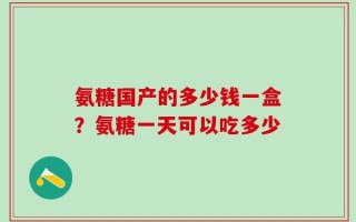 氨糖国产的多少钱一盒？氨糖一天可以吃多少