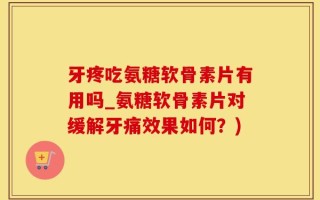 牙疼吃氨糖软骨素片有用吗_氨糖软骨素片对缓解牙痛效果如何？)