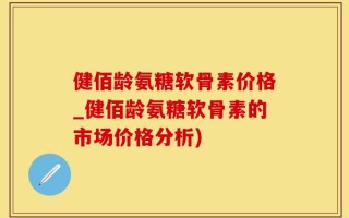 健佰龄氨糖软骨素价格_健佰龄氨糖软骨素的市场价格分析)