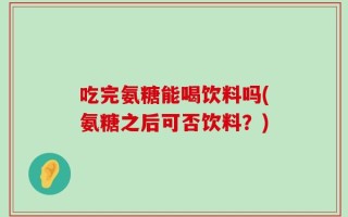 吃完氨糖能喝饮料吗(氨糖之后可否饮料？)