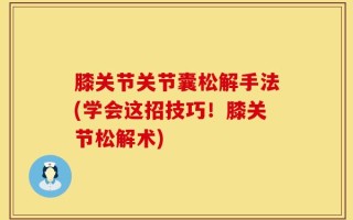 膝关节关节囊松解手法(学会这招技巧！膝关节松解术)