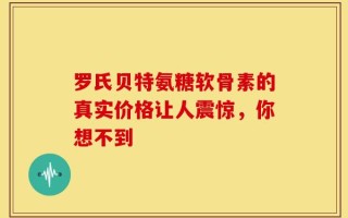 罗氏贝特氨糖软骨素的真实价格让人震惊，你想不到