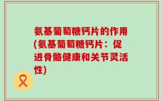 氨基葡萄糖钙片的作用(氨基葡萄糖钙片：促进骨骼健康和关节灵活性)