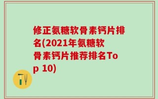 修正氨糖软骨素钙片排名(2021年氨糖软骨素钙片推荐排名Top 10)