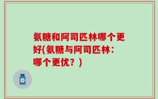 氨糖和阿司匹林哪个更好(氨糖与阿司匹林：哪个更优？)