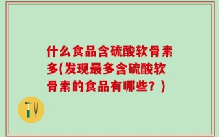什么食品含硫酸软骨素多(发现最多含硫酸软骨素的食品有哪些？)
