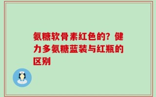 氨糖软骨素红色的？健力多氨糖蓝装与红瓶的区别