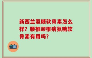 新西兰氨糖软骨素怎么样？腰椎颈椎病氨糖软骨素有用吗？