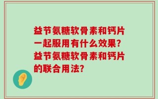 益节氨糖软骨素和钙片一起服用有什么效果？益节氨糖软骨素和钙片的联合用法？