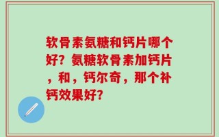软骨素氨糖和钙片哪个好？氨糖软骨素加钙片，和，钙尔奇，那个补钙效果好？
