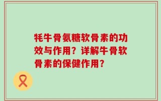 牦牛骨氨糖软骨素的功效与作用？详解牛骨软骨素的保健作用？