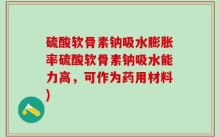 硫酸软骨素钠吸水膨胀率硫酸软骨素钠吸水能力高，可作为药用材料)