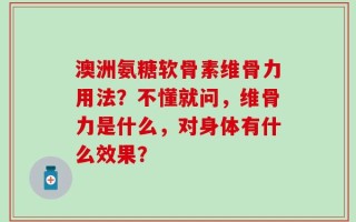 澳洲氨糖软骨素维骨力用法？不懂就问，维骨力是什么，对身体有什么效果？