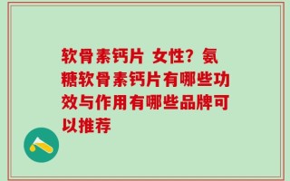 软骨素钙片 女性？氨糖软骨素钙片有哪些功效与作用有哪些品牌可以推荐