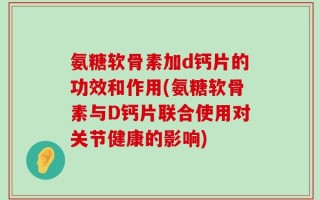 氨糖软骨素加d钙片的功效和作用(氨糖软骨素与D钙片联合使用对关节健康的影响)