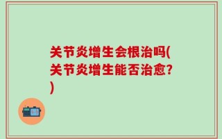 关节炎增生会根治吗(关节炎增生能否治愈？)
