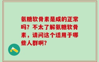 氨糖软骨素是咸的正常吗？不太了解氨糖软骨素，请问这个适用于哪些人群啊？
