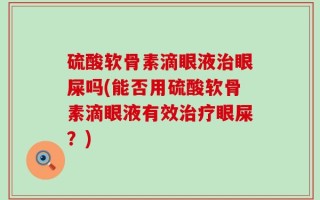 硫酸软骨素滴眼液治眼屎吗(能否用硫酸软骨素滴眼液有效治疗眼屎？)