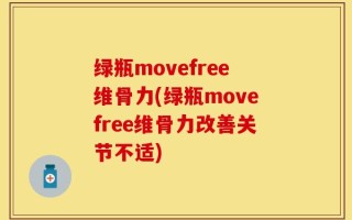 绿瓶movefree维骨力(绿瓶movefree维骨力改善关节不适)